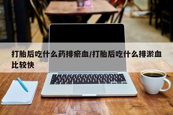 堕胎药联系微信打胎后吃什么药排瘀血/打胎后吃什么排淤血比较快