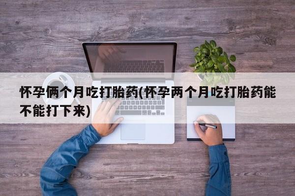 堕胎药联系微信怀孕俩个月吃打胎药(怀孕两个月吃打胎药能不能打下来)