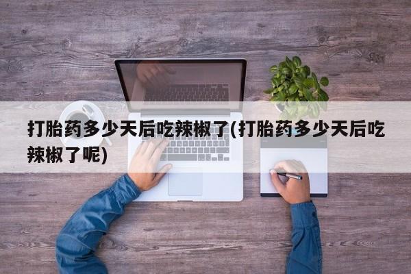 堕胎药联系微信打胎药多少天后吃辣椒了(打胎药多少天后吃辣椒了呢)