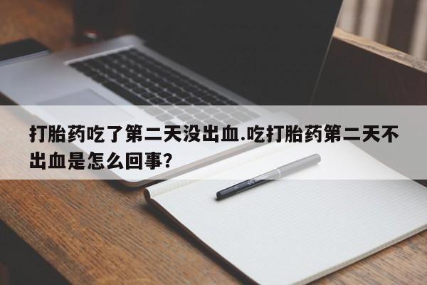 堕胎药联系微信打胎药吃了第二天没出血.吃打胎药第二天不出血是怎么回事?