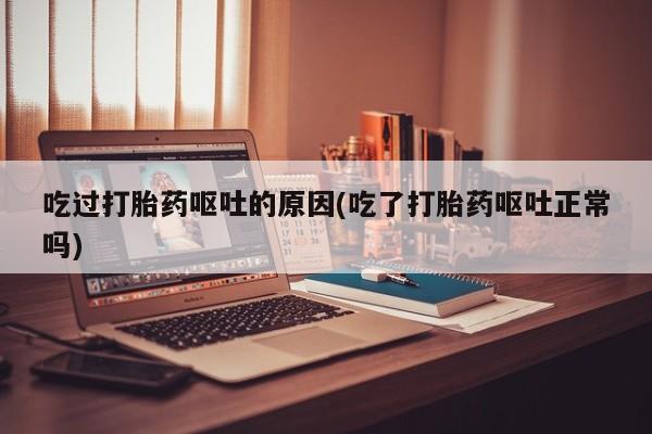 堕胎药联系微信吃过打胎药呕吐的原因(吃了打胎药呕吐正常吗)