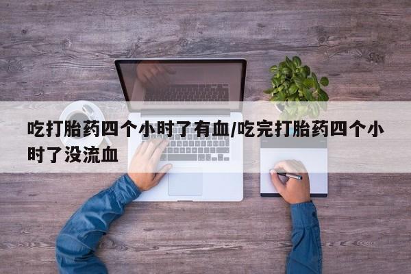 堕胎药联系微信吃打胎药四个小时了有血/吃完打胎药四个小时了没流血
