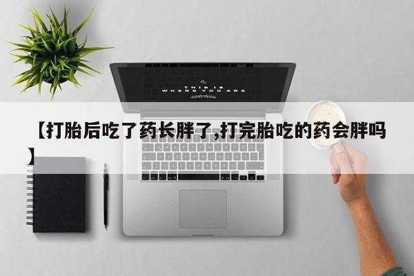 堕胎药联系微信【打胎后吃了药长胖了,打完胎吃的药会胖吗】
