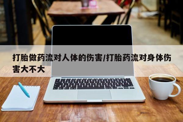 堕胎药联系微信打胎做药流对人体的伤害/打胎药流对身体伤害大不大