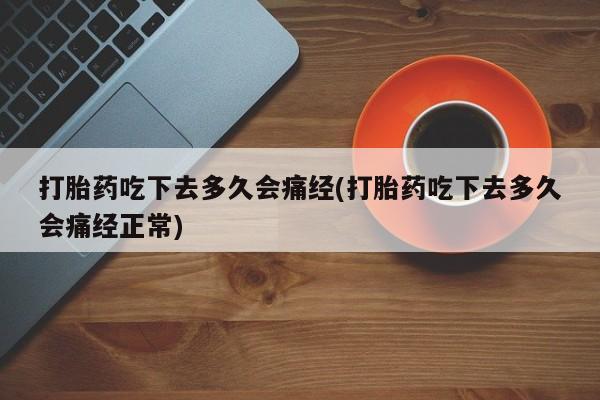 堕胎药联系微信打胎药吃下去多久会痛经(打胎药吃下去多久会痛经正常)