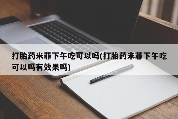 堕胎药联系微信打胎药米菲下午吃可以吗(打胎药米菲下午吃可以吗有效果吗)