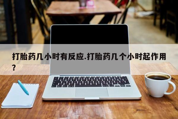 堕胎药联系微信打胎药几小时有反应.打胎药几个小时起作用？
