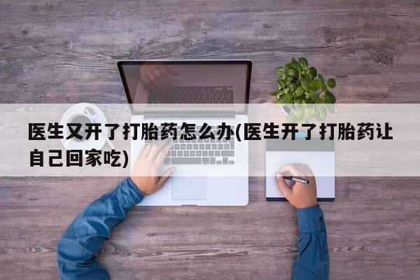 堕胎药联系微信医生又开了打胎药怎么办(医生开了打胎药让自己回家吃)