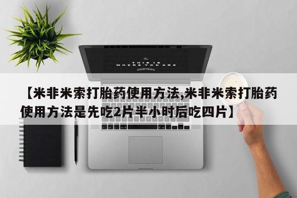堕胎药联系微信【米非米索打胎药使用方法,米非米索打胎药使用方法是先吃2片半小时后吃四片】