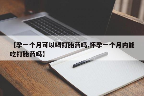 堕胎药联系微信【孕一个月可以喝打胎药吗,怀孕一个月内能吃打胎药吗】