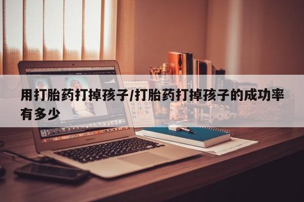 堕胎药联系微信用打胎药打掉孩子/打胎药打掉孩子的成功率有多少