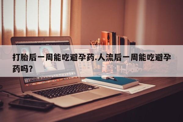 堕胎药联系微信打胎后一周能吃避孕药.人流后一周能吃避孕药吗?