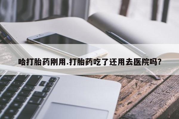 堕胎药联系微信哈打胎药刚用.打胎药吃了还用去医院吗？