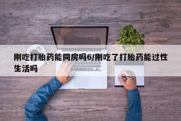堕胎药联系微信刚吃打胎药能同房吗6/刚吃了打胎药能过性生活吗