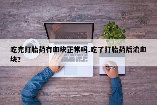 堕胎药联系微信吃完打胎药有血块正常吗.吃了打胎药后流血块？