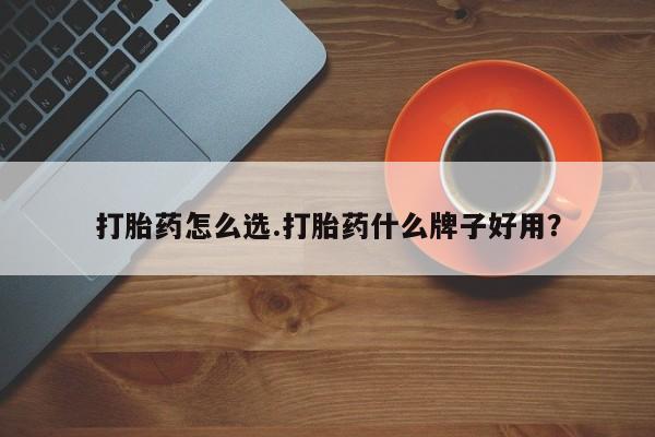堕胎药联系微信打胎药怎么选.打胎药什么牌子好用？