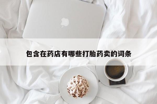 堕胎药联系微信包含在药店有哪些打胎药卖的词条
