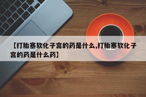 堕胎药联系微信【打胎塞软化子宫的药是什么,打胎塞软化子宫的药是什么药】