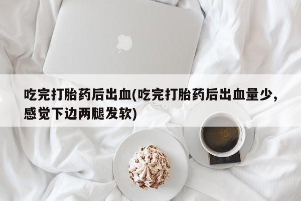 堕胎药联系微信吃完打胎药后出血(吃完打胎药后出血量少,感觉下边两腿发软)