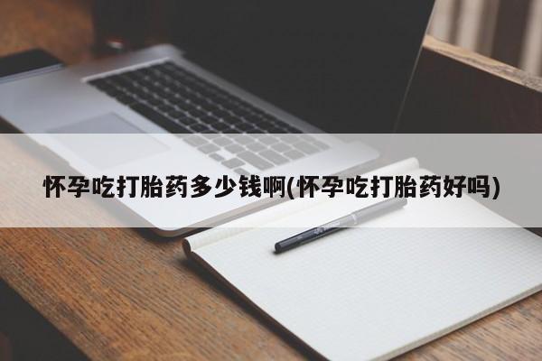 堕胎药联系微信怀孕吃打胎药多少钱啊(怀孕吃打胎药好吗)