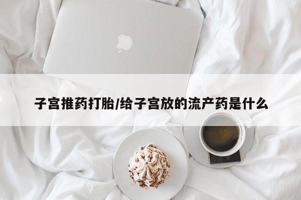 堕胎药联系微信子宫推药打胎/给子宫放的流产药是什么