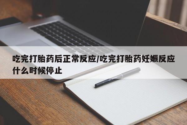 堕胎药联系微信吃完打胎药后正常反应/吃完打胎药妊娠反应什么时候停止