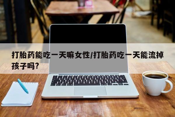 堕胎药联系微信打胎药能吃一天嘛女性/打胎药吃一天能流掉孩子吗?