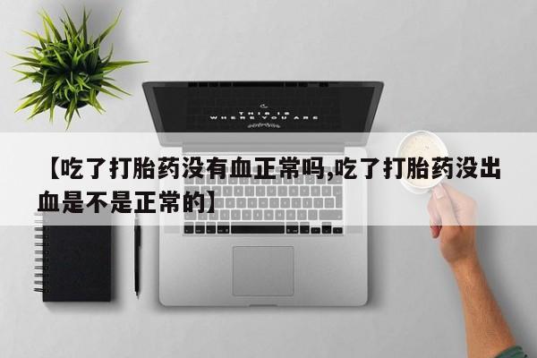 堕胎药联系微信【吃了打胎药没有血正常吗,吃了打胎药没出血是不是正常的】