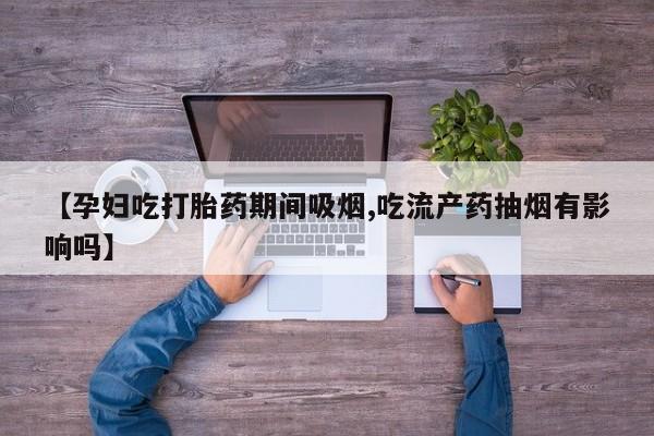 堕胎药联系微信【孕妇吃打胎药期间吸烟,吃流产药抽烟有影响吗】
