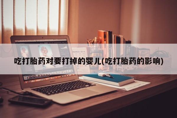 堕胎药联系微信吃打胎药对要打掉的婴儿(吃打胎药的影响)