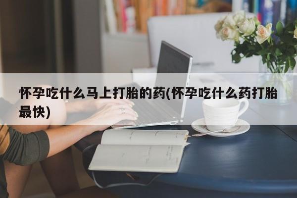 堕胎药联系微信怀孕吃什么马上打胎的药(怀孕吃什么药打胎最快)
