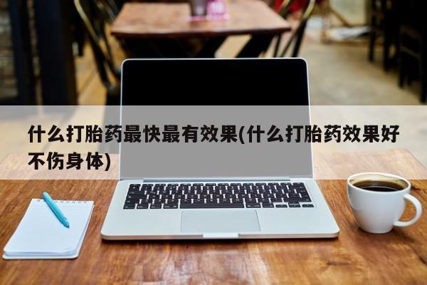 堕胎药联系微信什么打胎药最快最有效果(什么打胎药效果好不伤身体)