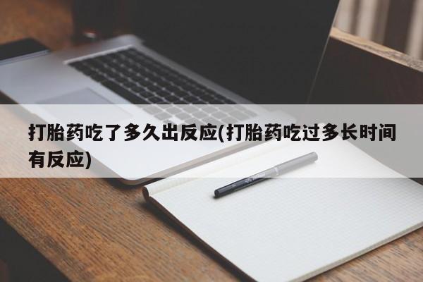 堕胎药联系微信打胎药吃了多久出反应(打胎药吃过多长时间有反应)