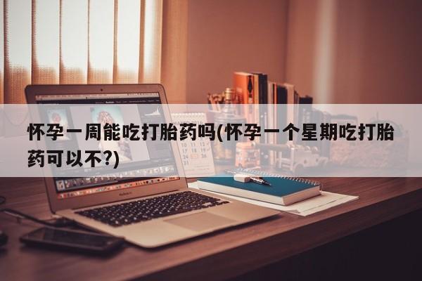 堕胎药联系微信怀孕一周能吃打胎药吗(怀孕一个星期吃打胎药可以不?)