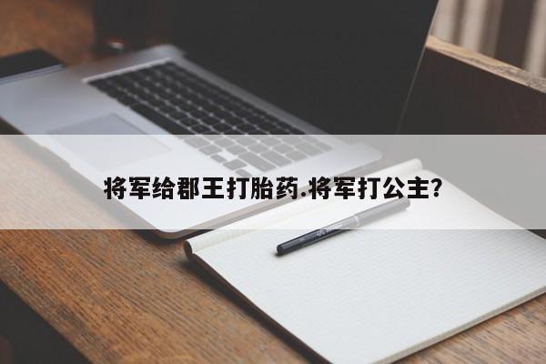 堕胎药联系微信将军给郡王打胎药.将军打公主?