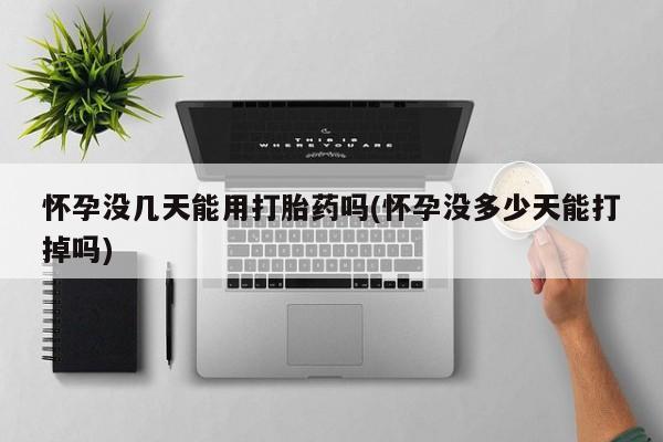 堕胎药联系微信怀孕没几天能用打胎药吗(怀孕没多少天能打掉吗)