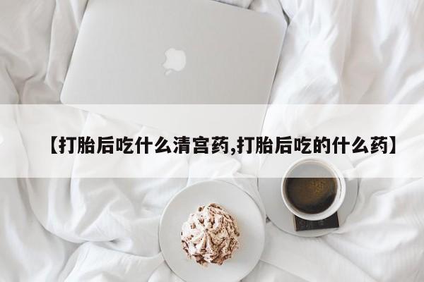 堕胎药联系微信【打胎后吃什么清宫药,打胎后吃的什么药】