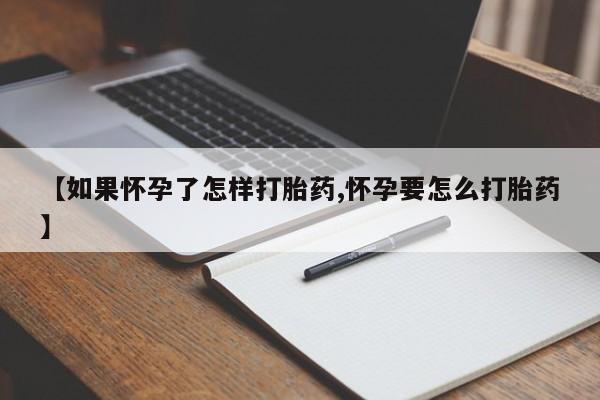 堕胎药联系微信【如果怀孕了怎样打胎药,怀孕要怎么打胎药】