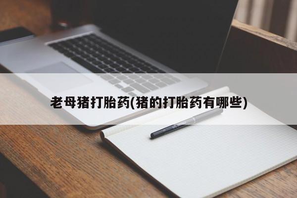 堕胎药联系微信老母猪打胎药(猪的打胎药有哪些)