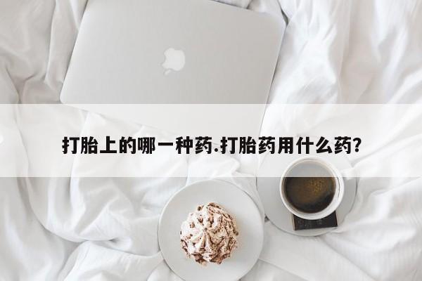 堕胎药联系微信打胎上的哪一种药.打胎药用什么药？
