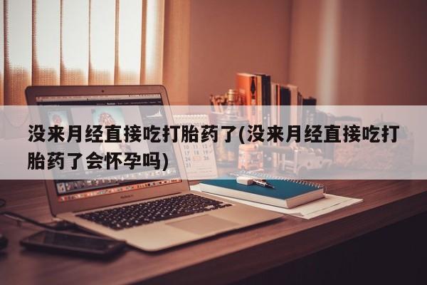 堕胎药联系微信没来月经直接吃打胎药了(没来月经直接吃打胎药了会怀孕吗)