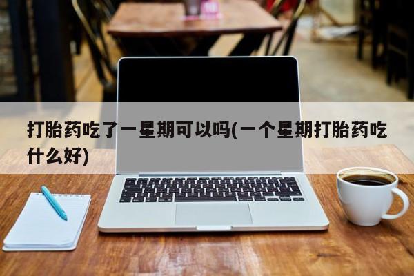 堕胎药联系微信打胎药吃了一星期可以吗(一个星期打胎药吃什么好)