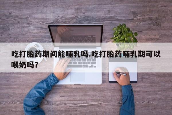 堕胎药联系微信吃打胎药期间能哺乳吗.吃打胎药哺乳期可以喂奶吗?