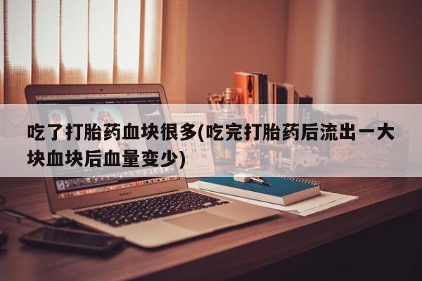 堕胎药联系微信吃了打胎药血块很多(吃完打胎药后流出一大块血块后血量变少)