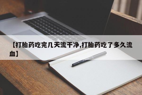堕胎药联系微信【打胎药吃完几天流干净,打胎药吃了多久流血】