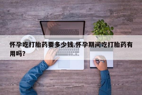 堕胎药联系微信怀孕吃打胎药要多少钱.怀孕期间吃打胎药有用吗？