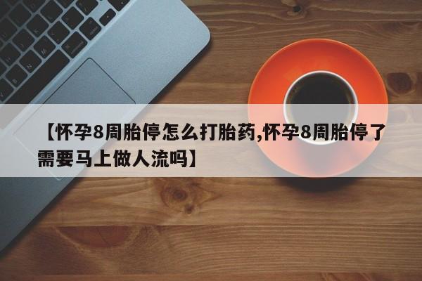 堕胎药联系微信【怀孕8周胎停怎么打胎药,怀孕8周胎停了需要马上做人流吗】