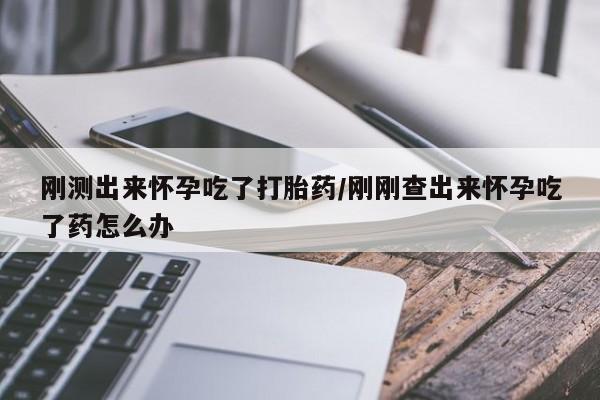 堕胎药联系微信刚测出来怀孕吃了打胎药/刚刚查出来怀孕吃了药怎么办