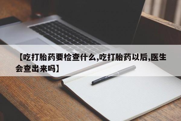堕胎药联系微信【吃打胎药要检查什么,吃打胎药以后,医生会查出来吗】