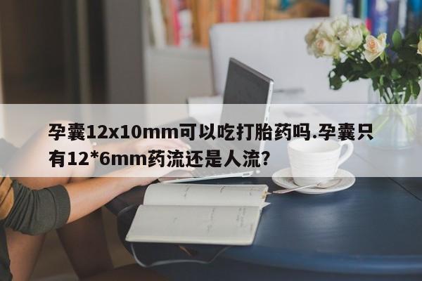 堕胎药联系微信孕囊12x10mm可以吃打胎药吗.孕囊只有12*6mm药流还是人流？